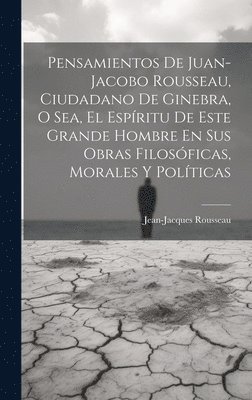 bokomslag Pensamientos De Juan-jacobo Rousseau, Ciudadano De Ginebra, O Sea, El Espritu De Este Grande Hombre En Sus Obras Filosficas, Morales Y Polticas