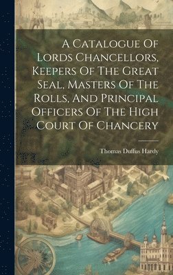 bokomslag A Catalogue Of Lords Chancellors, Keepers Of The Great Seal, Masters Of The Rolls, And Principal Officers Of The High Court Of Chancery