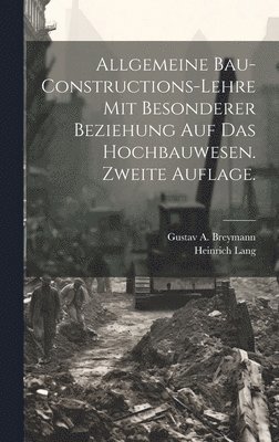 Allgemeine Bau-Constructions-Lehre mit besonderer Beziehung auf das Hochbauwesen. Zweite Auflage.
