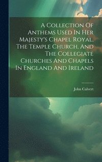 bokomslag A Collection Of Anthems Used In Her Majesty's Chapel Royal, The Temple Church, And The Collegiate Churches And Chapels In England And Ireland