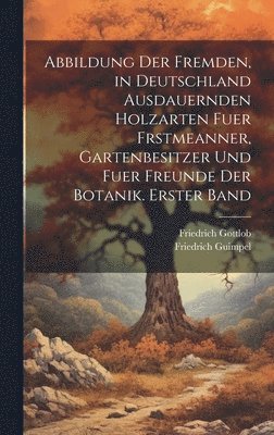 bokomslag Abbildung der fremden, in Deutschland ausdauernden Holzarten fuer Frstmeanner, Gartenbesitzer und fuer Freunde der Botanik. Erster Band