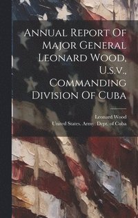 bokomslag Annual Report Of Major General Leonard Wood, U.s.v., Commanding Division Of Cuba