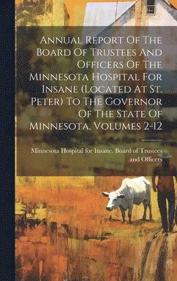 bokomslag Annual Report Of The Board Of Trustees And Officers Of The Minnesota Hospital For Insane (located At St. Peter) To The Governor Of The State Of Minnesota, Volumes 2-12