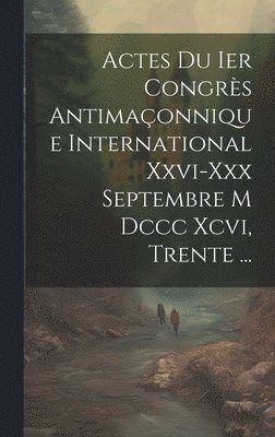 Actes Du Ier Congrès Antimaçonnique International Xxvi-xxx Septembre M Dccc Xcvi, Trente ...