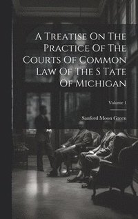 bokomslag A Treatise On The Practice Of The Courts Of Common Law Of The S Tate Of Michigan; Volume 1