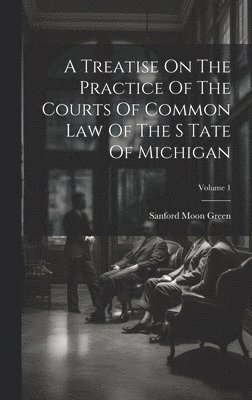 A Treatise On The Practice Of The Courts Of Common Law Of The S Tate Of Michigan; Volume 1 1