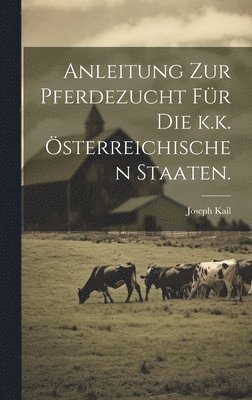 Anleitung zur Pferdezucht fr die k.k. sterreichischen Staaten. 1