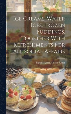 Sarah Tyson Heston Rorer - Ice Creams, Water Ices, Frozen Puddings, Together With Refreshments For All Social Affairs, Inbunden
