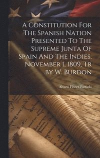 bokomslag A Constitution For The Spanish Nation Presented To The Supreme Junta Of Spain And The Indies, November 1, 1809, Tr .by W. Burdon