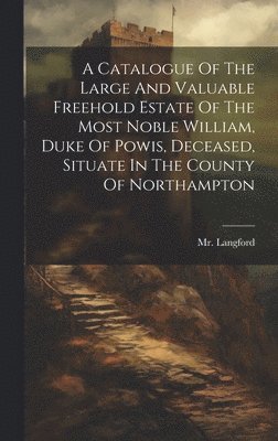 bokomslag Catalogue Of The Large And Valuable Freehold Estate Of The Most Noble William, Duke Of Powis, Deceased, Situate In The County Of Northampton
