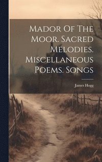 bokomslag Mador Of The Moor. Sacred Melodies. Miscellaneous Poems. Songs