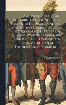 bokomslag Archisandri Tasetani Relemire Hypochondrische Reise Oder Die Neuerfundene Wirthschafft Durch Welche Ihro Kays. Majestt ber Die Gegenwrtige Einnahme, Jhrlichen Die Einknfften Zum Wenigsten