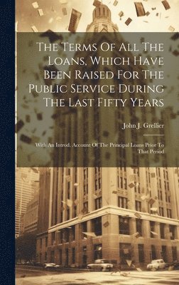 bokomslag Terms Of All The Loans, Which Have Been Raised For The Public Service During The Last Fifty Years