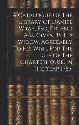 Anonymous - Catalogue Of The Library Of Daniel Wray, Esq. F.r. And A.ss. Given By His Widow, Agreeably To His Wish, For The Use Of The Charterhouse, In The Year 1785., Inbunden