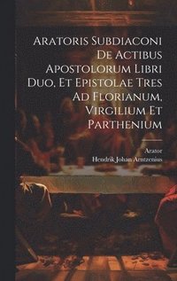 bokomslag Aratoris Subdiaconi De Actibus Apostolorum Libri Duo, Et Epistolae Tres Ad Florianum, Virgilium Et Parthenium