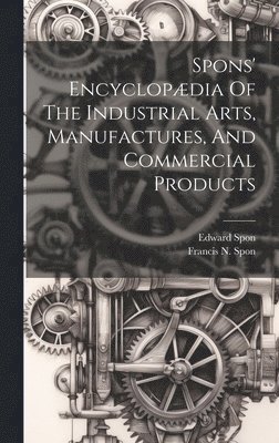 bokomslag Spons' Encyclopædia Of The Industrial Arts, Manufactures, And Commercial Products