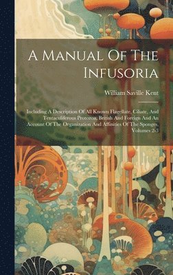 A Manual Of The Infusoria: Including A Description Of All Known Flagellate, Ciliate, And Tentaculiferous Protozoa, British And Foreign And An Acc 1