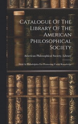 Catalogue Of The Library Of The American Philosophical Society 1