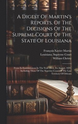 Digest Of Martin's Reports, Of The Decisions Of The Supreme Court Of The State Of Louisiana