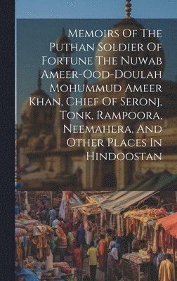 Memoirs Of The Puthan Soldier Of Fortune The Nuwab Ameer-ood-doulah Mohummud Ameer Khan, Chief Of Seronj, Tonk, Rampoora, Neemahera, And Other Places In Hindoostan 1