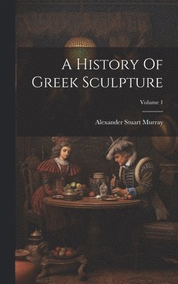 A History Of Greek Sculpture; Volume 1 1