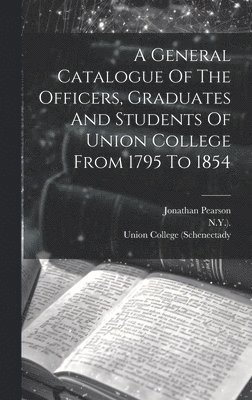 A General Catalogue Of The Officers, Graduates And Students Of Union College From 1795 To 1854 1