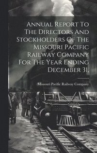 bokomslag Annual Report To The Directors And Stockholders Of The Missouri Pacific Railway Company For The Year Ending December 31,