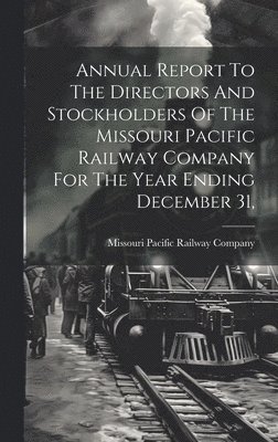 Annual Report To The Directors And Stockholders Of The Missouri Pacific Railway Company For The Year Ending December 31, 1