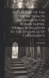 bokomslag The History Of The Extinction Of Paganism In The Roman Empire, Viewed In Relation To The Evidences Of Christianity