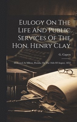 G Capers, G. Capers - Eulogy On The Life And Public Services Of The Hon. Henry Clay, Inbunden