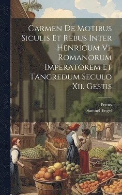 Carmen De Motibus Siculis Et Rebus Inter Henricum Vi. Romanorum Imperatorem Et Tancredum Seculo Xii. Gestis 1