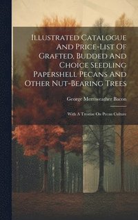 bokomslag Illustrated Catalogue And Price-list Of Grafted, Budded And Choice Seedling Papershell Pecans And Other Nut-bearing Trees