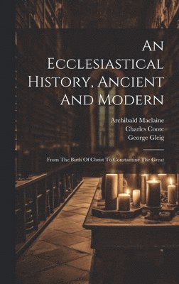 Johann Lorenz Mosheim, Archibald MacLaine, Charles Coote, Archibald Maclaine - Ecclesiastical History, Ancient And Modern, Inbunden