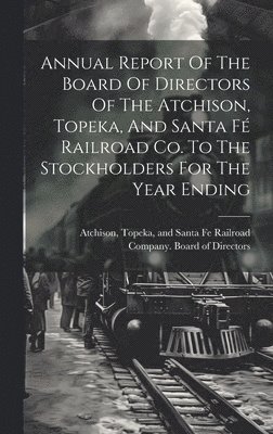 bokomslag Annual Report Of The Board Of Directors Of The Atchison, Topeka, And Santa F Railroad Co. To The Stockholders For The Year Ending