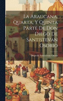 Diego De Santistevan Osorio - Araucana, Quarta, Y Quinta Parte De Don Diego De Santistevan Osorio, Inbunden