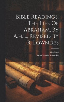Bible Readings. The Life Of Abraham, By A.h.l., Revised By R. Lowndes 1