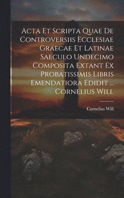 Acta Et Scripta Quae De Controversiis Ecclesiae Graecae Et Latinae Saeculo Undecimo Composita Extant Ex Probatissimis Libris Emendatiora Edidit ... Cornelius Will 1