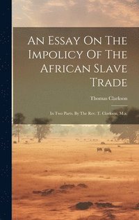bokomslag An Essay On The Impolicy Of The African Slave Trade