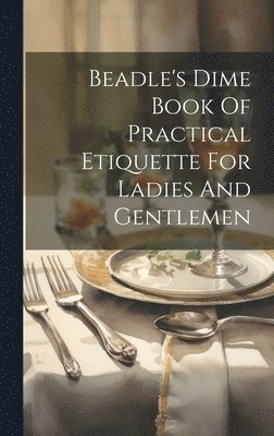 Anonymous - Beadle's Dime Book Of Practical Etiquette For Ladies And Gentlemen, Inbunden