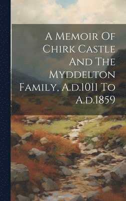 A Memoir Of Chirk Castle And The Myddelton Family, A.d.1011 To A.d.1859 1