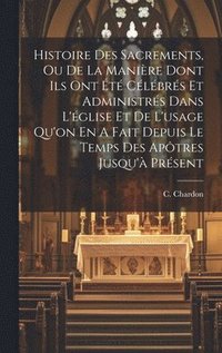 bokomslag Histoire Des Sacrements, Ou De La Manire Dont Ils Ont t Clbrs Et Administrs Dans L'glise Et De L'usage Qu'on En A Fait Depuis Le Temps Des Aptres Jusqu' Prsent