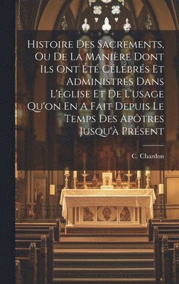 Histoire Des Sacrements, Ou De La Manire Dont Ils Ont t Clbrs Et Administrs Dans L'glise Et De L'usage Qu'on En A Fait Depuis Le Temps Des Aptres Jusqu' Prsent 1