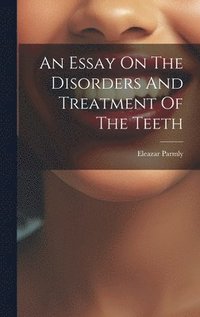 bokomslag An Essay On The Disorders And Treatment Of The Teeth