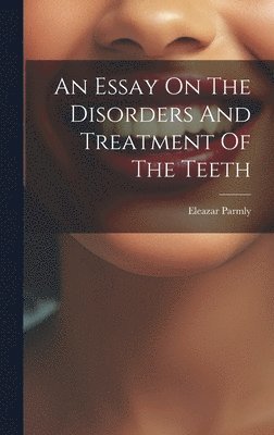 An Essay On The Disorders And Treatment Of The Teeth 1