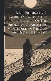 bokomslag Bible Biography A Series Of Connected Historie Of The Principal Characters Mentioned In The Old And New Testament