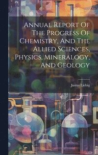 bokomslag Annual Report Of The Progress Of Chemistry, And The Allied Sciences, Physics, Mineralogy, And Geology