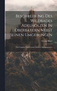 bokomslag Beschreibung Des Wildbades Adelholzen In Oberbayern Nebst Seinen Umgebungen