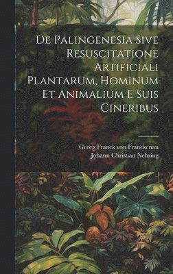 De Palingenesia Sive Resuscitatione Artificiali Plantarum, Hominum Et Animalium E Suis Cineribus