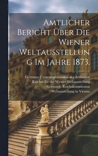 bokomslag Amtlicher Bericht ber die Wiener Weltausstellung im Jahre 1873.