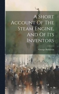bokomslag A Short Account Of The Steam Engine, And Of Its Inventors